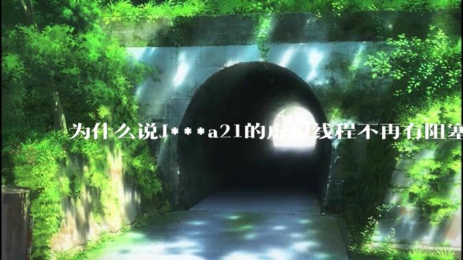 为什么说J***a21的虚拟线程不再有阻塞的问题？