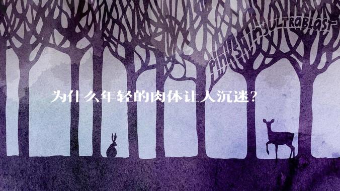 为什么年轻的肉体让人沉迷？