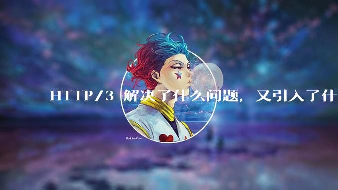 HTTP/3 解决了什么问题，又引入了什么新问题？
