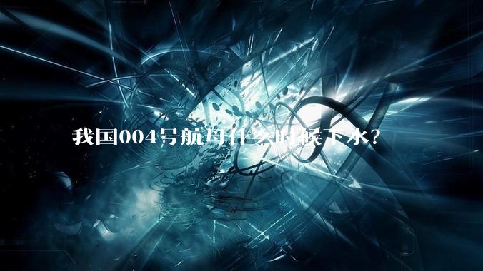 我国004号航母什么时候下水？