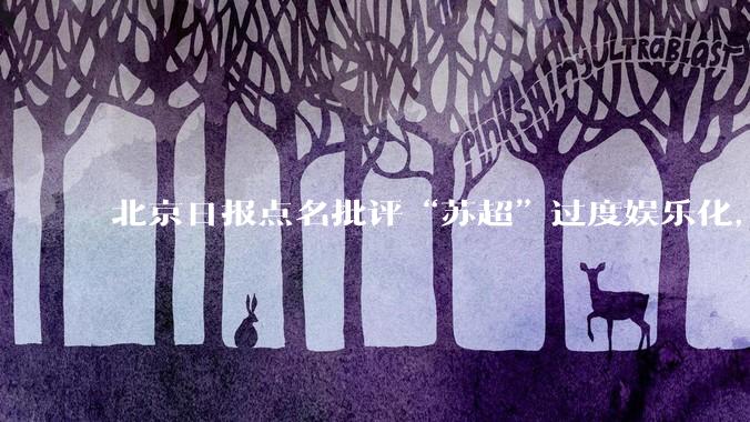 北京日报点名批评“苏超”过度娱乐化，它是否管的太宽了？为什么无良媒体不会被查封取缔？