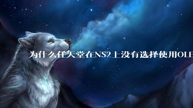 为什么任天堂在NS2上没有选择使用OLED屏幕以提升续航能力和显示效果？