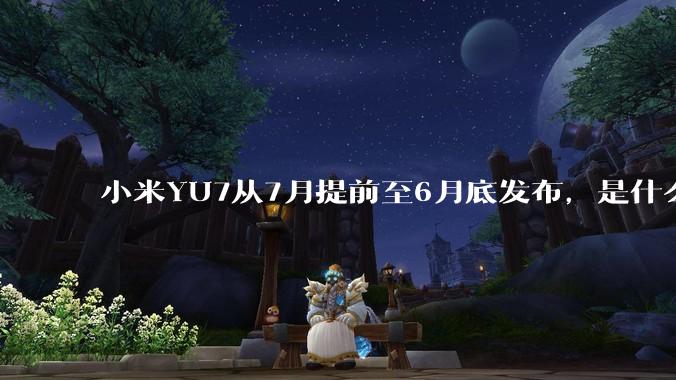 小米YU7从7月提前至6月底发布，是什么原因导致提前发布？