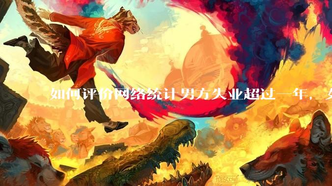 如何评价网络统计男方失业超过一年，女方提出离婚概率超80%？