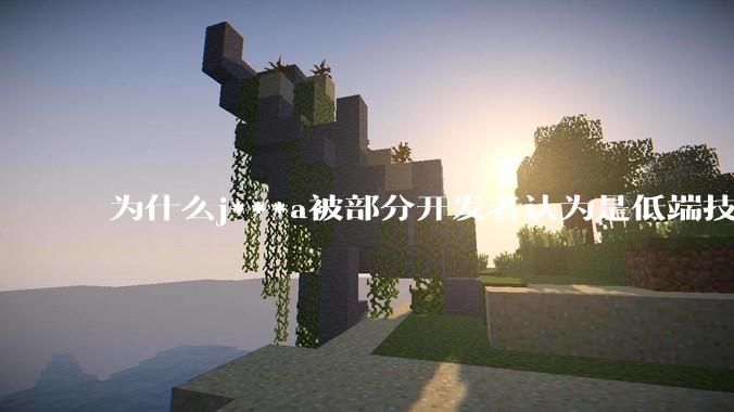 为什么j***a被部分开发者认为是低端技术？