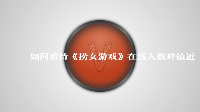 如何看待《捞女游戏》在线人数峰值近 7 万，仍位居国区热销第一？