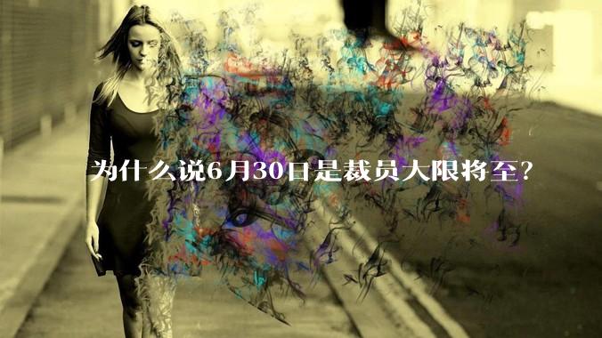 为什么说6月30日是裁员大限将至？